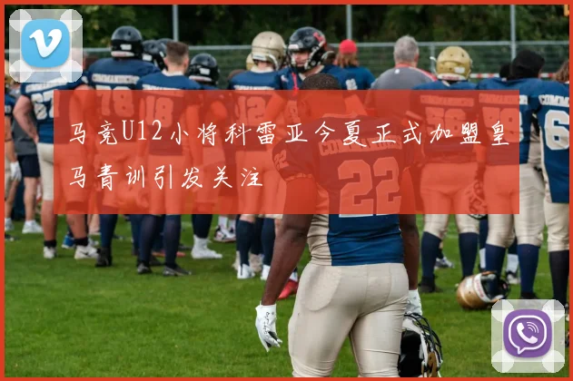 马竞U12小将科雷亚今夏正式加盟皇马青训引发关注