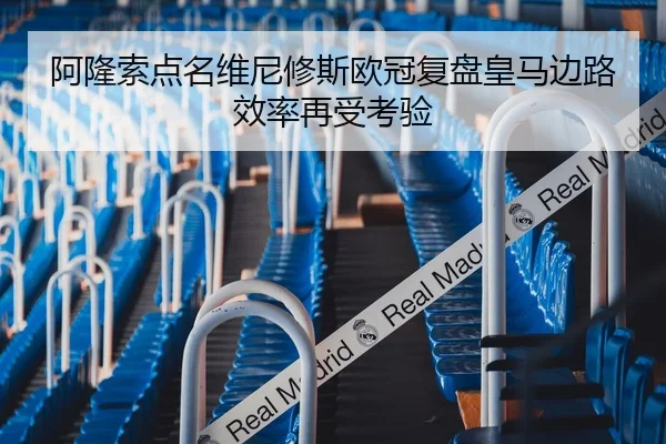 阿隆索点名维尼修斯欧冠复盘皇马边路效率再受考验（ayx.comapp）