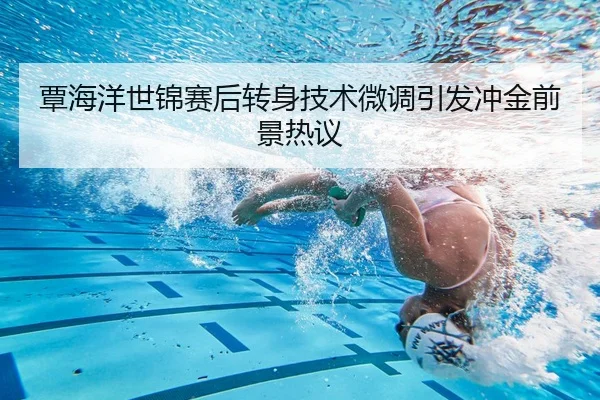 覃海洋世锦赛后转身技术微调引发冲金前景热议（ayx.comapp）