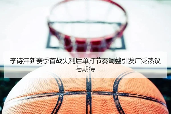 李诗沣新赛季首战失利后单打节奏调整引发广泛热议与期待（ayx.comapp）