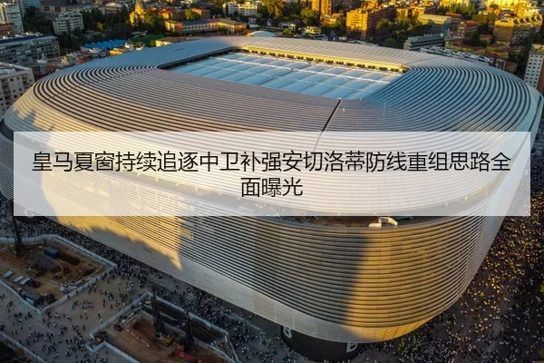 皇马夏窗持续追逐中卫补强安切洛蒂防线重组思路全面曝光（ayx.comapp）