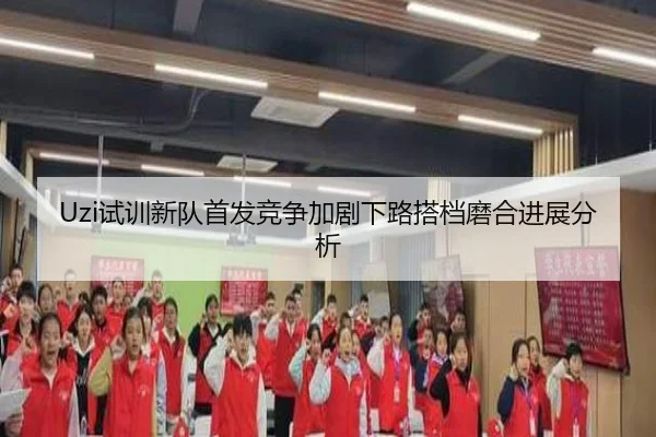 Uzi试训新队首发竞争加剧下路搭档磨合进展分析（ayx.comapp）